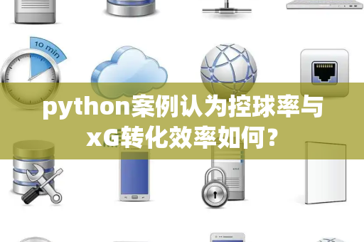 python案例认为控球率与xG转化效率如何？