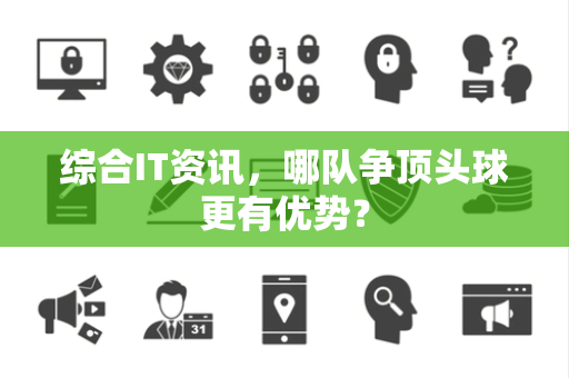 综合IT资讯，哪队争顶头球更有优势？