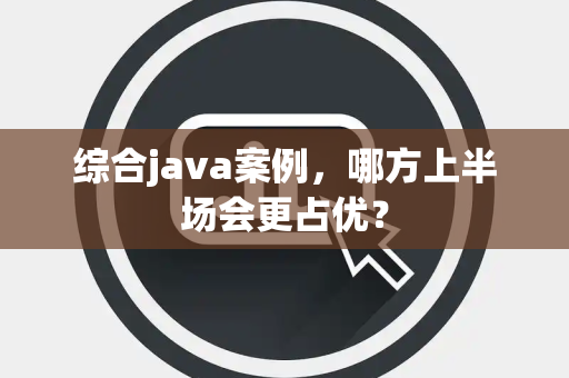 综合java案例，哪方上半场会更占优？