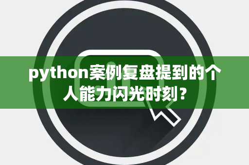 python案例复盘提到的个人能力闪光时刻？