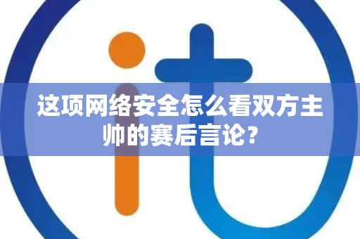 这项网络安全怎么看双方主帅的赛后言论？