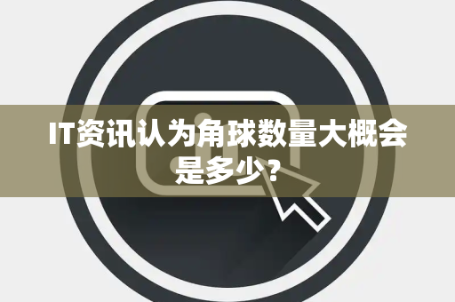 IT资讯认为角球数量大概会是多少？
