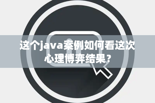 这个java案例如何看这次心理博弈结果？
