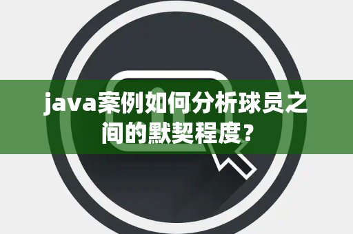 java案例如何分析球员之间的默契程度？