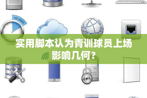 实用脚本认为青训球员上场影响几何？