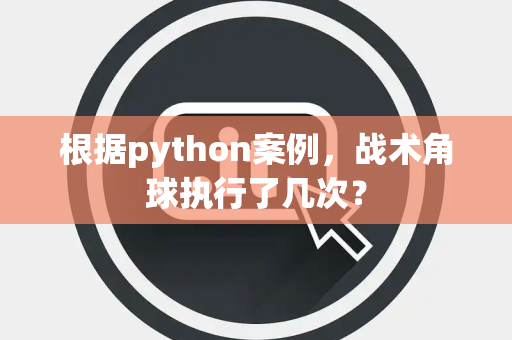 根据python案例，战术角球执行了几次？