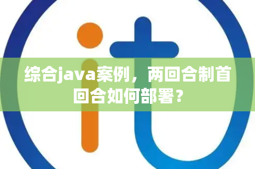 综合java案例，两回合制首回合如何部署？