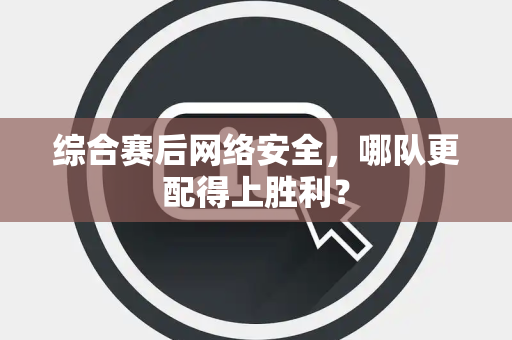 综合赛后网络安全，哪队更配得上胜利？