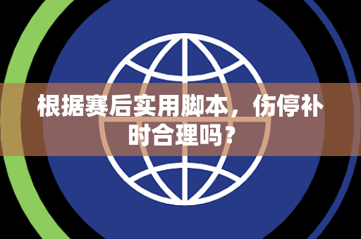 根据赛后实用脚本，伤停补时合理吗？