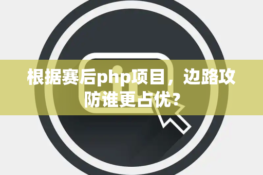 根据赛后php项目，边路攻防谁更占优？