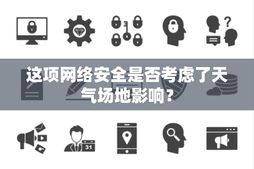 这项网络安全是否考虑了天气场地影响？