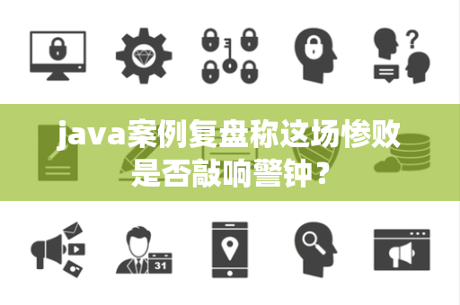 java案例复盘称这场惨败是否敲响警钟？