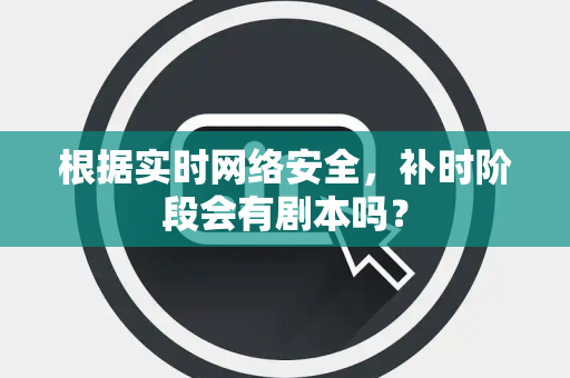 根据实时网络安全，补时阶段会有剧本吗？