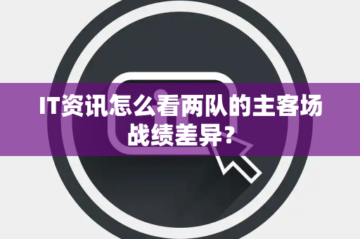IT资讯怎么看两队的主客场战绩差异？