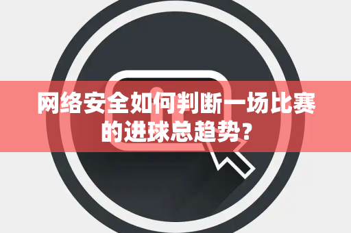 网络安全如何判断一场比赛的进球总趋势？