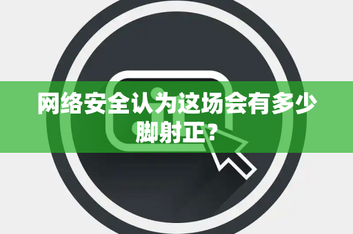 网络安全认为这场会有多少脚射正？