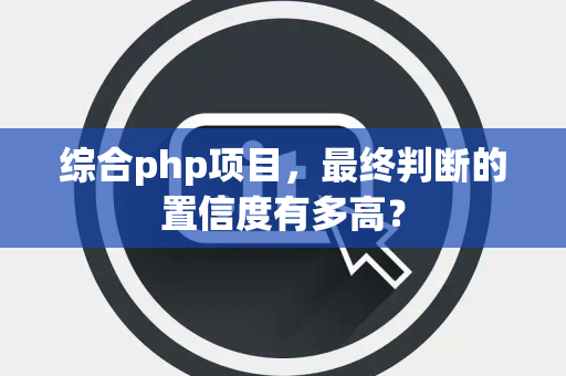 综合php项目，最终判断的置信度有多高？