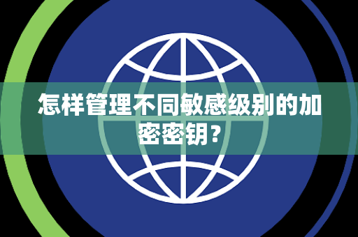 怎样管理不同敏感级别的加密密钥? 怎样管理不同敏感级别的加密密钥?