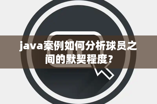 java案例如何分析球员之间的默契程度？