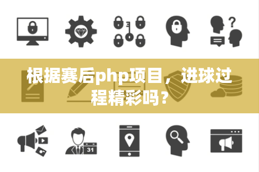 根据赛后php项目，进球过程精彩吗？