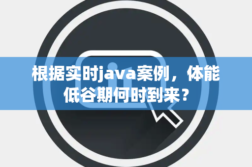 根据实时java案例，体能低谷期何时到来？