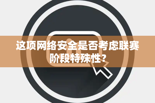 这项网络安全是否考虑联赛阶段特殊性？