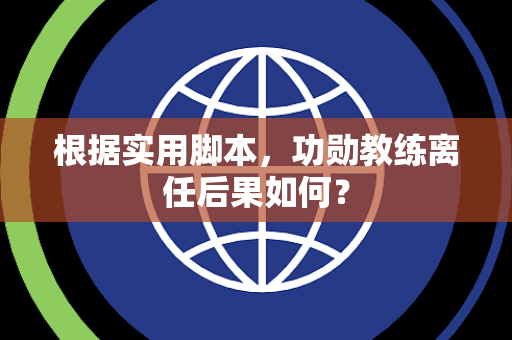根据实用脚本，功勋教练离任后果如何？