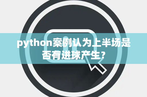 python案例认为上半场是否有进球产生？