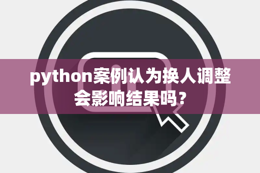 python案例认为换人调整会影响结果吗？