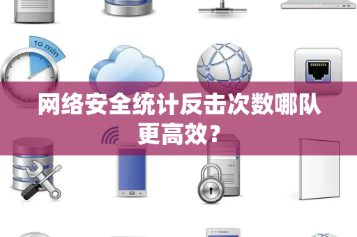 网络安全统计反击次数哪队更高效？