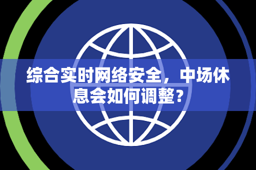 综合实时网络安全，中场休息会如何调整？