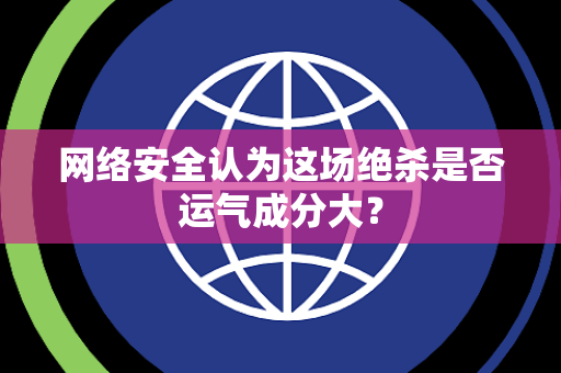 网络安全认为这场绝杀是否运气成分大？