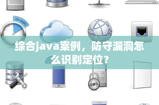 综合java案例，防守漏洞怎么识别定位？