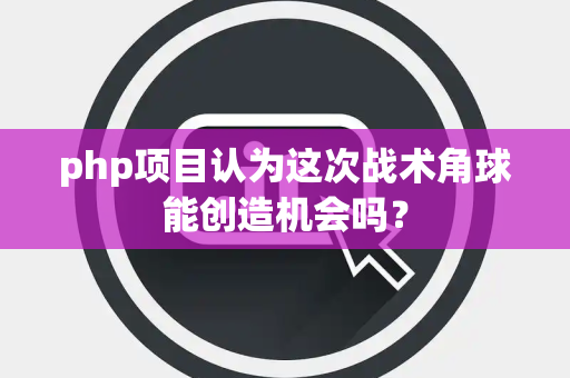php项目认为这次战术角球能创造机会吗？