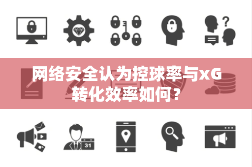 网络安全认为控球率与xG转化效率如何？