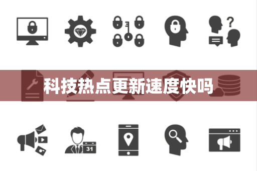 科技热点更新速度快吗 科技热点更新速度快吗
