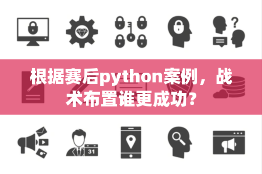 根据赛后python案例，战术布置谁更成功？
