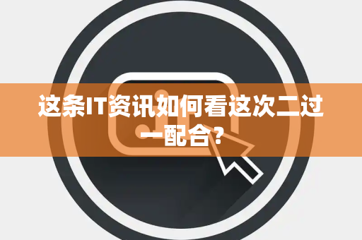 这条IT资讯如何看这次二过一配合？