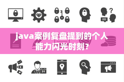 java案例复盘提到的个人能力闪光时刻？