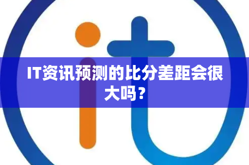 IT资讯预测的比分差距会很大吗？
