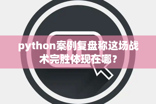 python案例复盘称这场战术完胜体现在哪？