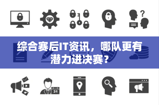 综合赛后IT资讯，哪队更有潜力进决赛？