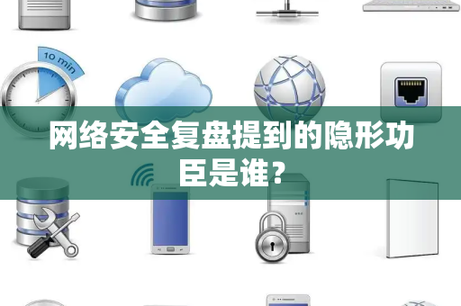 网络安全复盘提到的隐形功臣是谁？