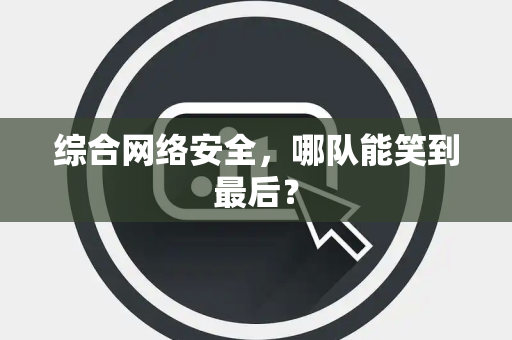 综合网络安全，哪队能笑到最后？