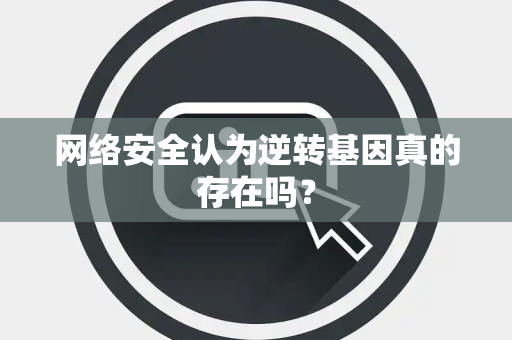 网络安全认为逆转基因真的存在吗？