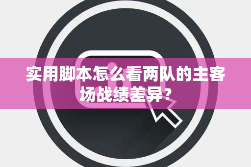 实用脚本怎么看两队的主客场战绩差异？