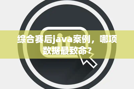 综合赛后java案例，哪项数据最致命？
