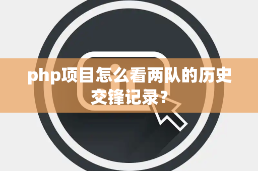 php项目怎么看两队的历史交锋记录？