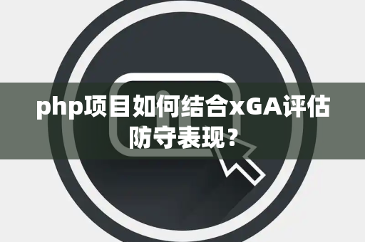 php项目如何结合xGA评估防守表现？