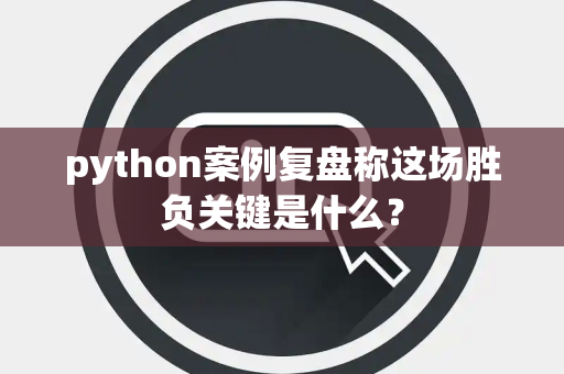 python案例复盘称这场胜负关键是什么？